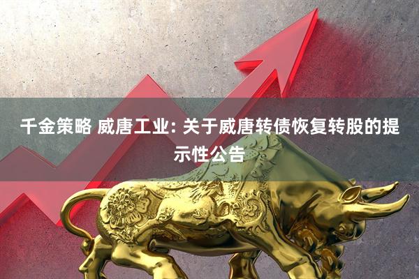 千金策略 威唐工业: 关于威唐转债恢复转股的提示性公告