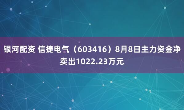 银河配资 信捷电气（603416）8月8日主力资金净卖出1022.23万元