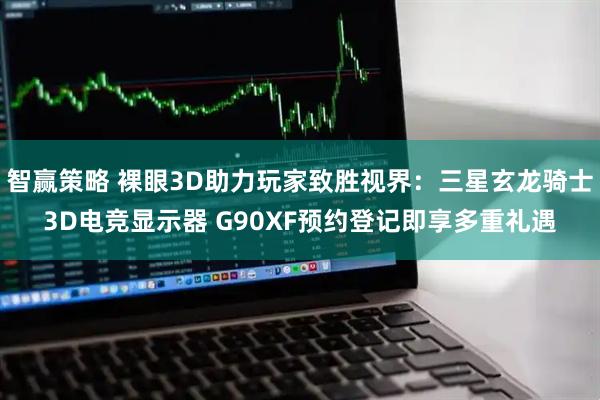 智赢策略 裸眼3D助力玩家致胜视界：三星玄龙骑士3D电竞显示器 G90XF预约登记即享多重礼遇