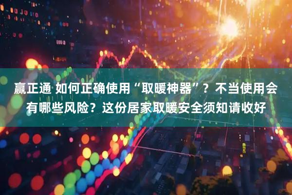 赢正通 如何正确使用“取暖神器”？不当使用会有哪些风险？这份居家取暖安全须知请收好