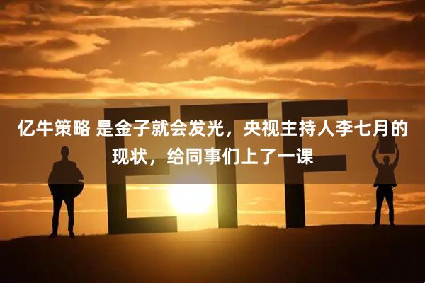 亿牛策略 是金子就会发光，央视主持人李七月的现状，给同事们上了一课