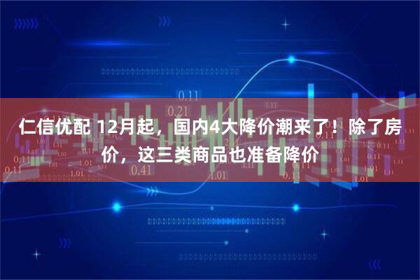 仁信优配 12月起，国内4大降价潮来了！除了房价，这三类商品也准备降价