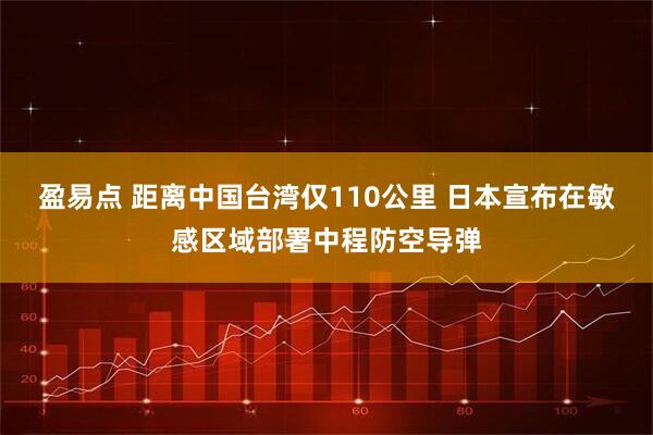 盈易点 距离中国台湾仅110公里 日本宣布在敏感区域部署中程防空导弹