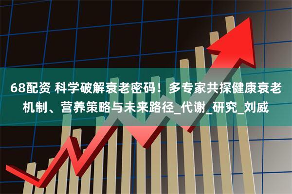 68配资 科学破解衰老密码！多专家共探健康衰老机制、营养策略与未来路径_代谢_研究_刘威