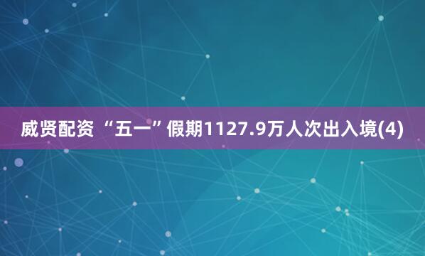 威贤配资 “五一”假期1127.9万人次出入境(4)